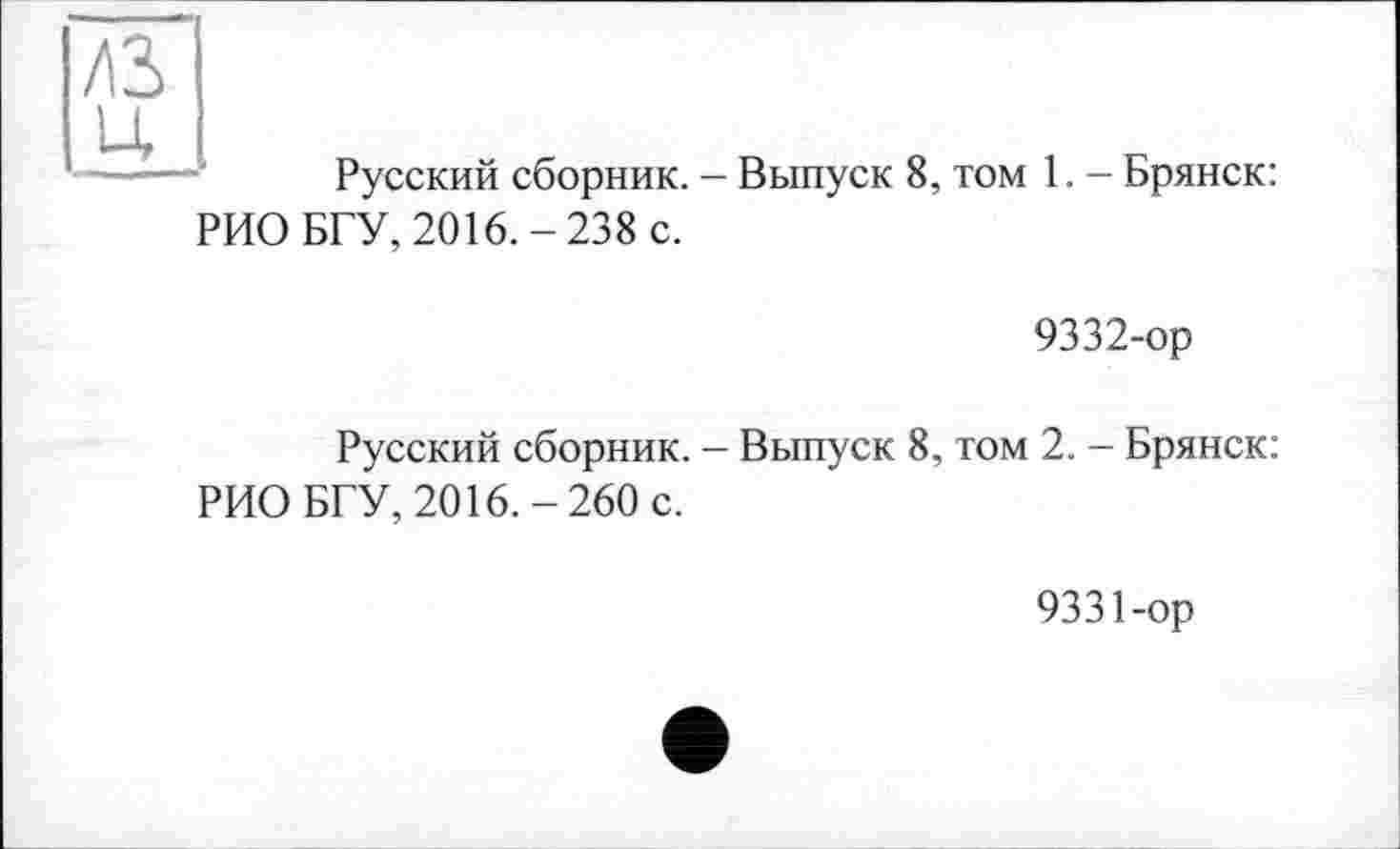 ﻿лз
Русский сборник. - Выпуск 8, том 1. - Брянск: РИО БГУ, 2016.-238 с.
9332-ор
Русский сборник. - Выпуск 8, том 2. - Брянск: РИО БГУ, 2016.-260 с.
9331-ор